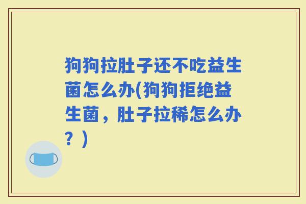 狗狗拉肚子还不吃益生菌怎么办(狗狗拒绝益生菌，肚子拉稀怎么办？)