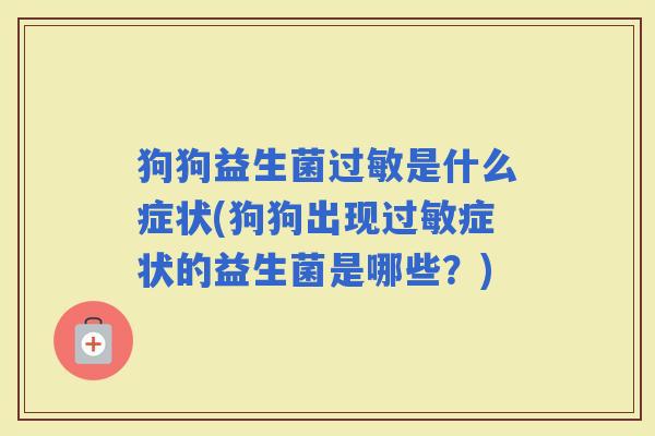 狗狗益生菌是什么症状(狗狗出现症状的益生菌是哪些?) 狗狗益生菌是什么症状(狗狗出现症状的益生菌是哪些?)