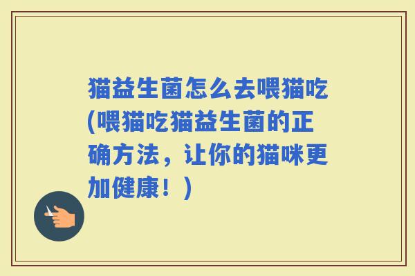 猫益生菌怎么去喂猫吃(喂猫吃猫益生菌的正确方法，让你的猫咪更加健康！)