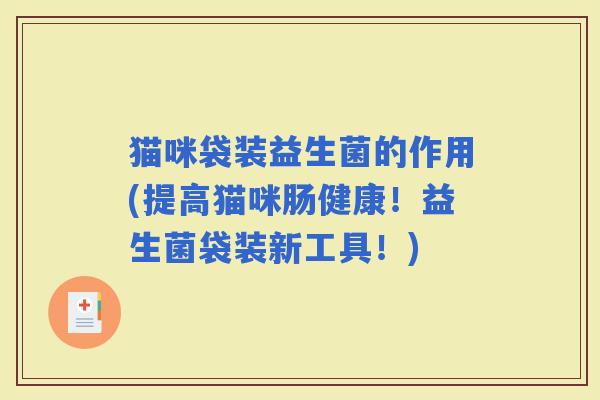 猫咪袋装益生菌的作用(提高猫咪肠健康!益生菌袋装新工具!) 猫咪袋装益生菌的作用(提高猫咪肠健康!益生菌袋装新工具!)