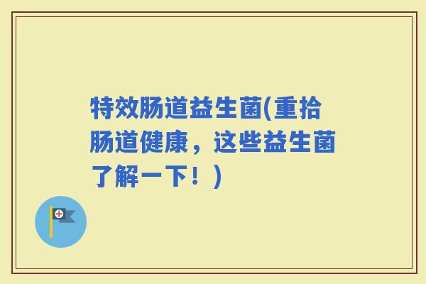 特效肠道益生菌(重拾肠道健康，这些益生菌了解一下！)