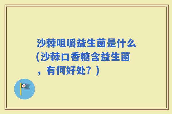 沙棘咀嚼益生菌是什么(沙棘口香糖含益生菌,有何好处?) 沙棘咀嚼益生菌是什么(沙棘口香糖含益生菌,有何好处?)
