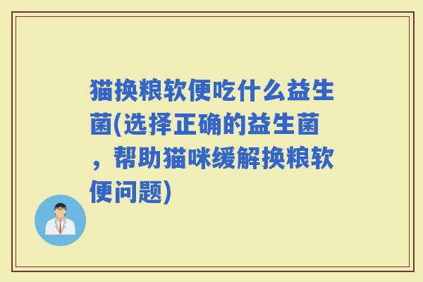 猫换粮软便吃什么益生菌(选择正确的益生菌,帮助猫咪缓解换粮软便问题) 猫换粮软便吃什么益生菌(选择正确的益生菌,帮助猫咪缓解换粮软便问题)