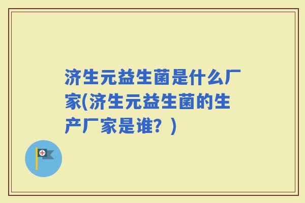济生元益生菌是什么厂家(济生元益生菌的生产厂家是谁？)