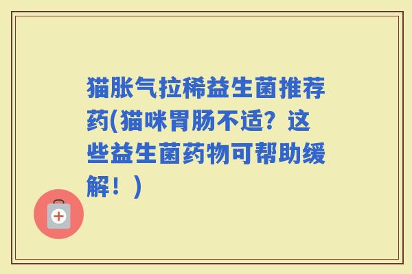 猫拉稀益生菌推荐药(猫咪不适？这些益生菌可帮助缓解！)