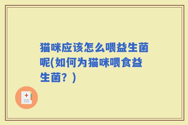 猫咪应该怎么喂益生菌呢(如何为猫咪喂食益生菌？)