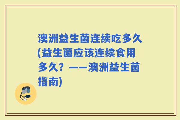 澳洲益生菌连续吃多久(益生菌应该连续食用多久?——澳洲益生菌指南) 澳洲益生菌连续吃多久(益生菌应该连续食用多久?——澳洲益生菌指南)