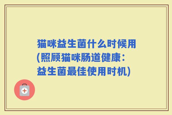猫咪益生菌什么时候用(照顾猫咪肠道健康:益生菌佳使用时机) 猫咪益生菌什么时候用(照顾猫咪肠道健康:益生菌佳使用时机)