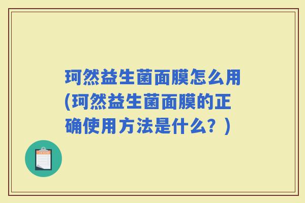 珂然益生菌面膜怎么用(珂然益生菌面膜的正确使用方法是什么？)
