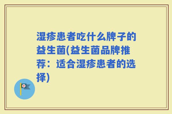 患者吃什么牌子的益生菌(益生菌品牌推荐：适合患者的选择)