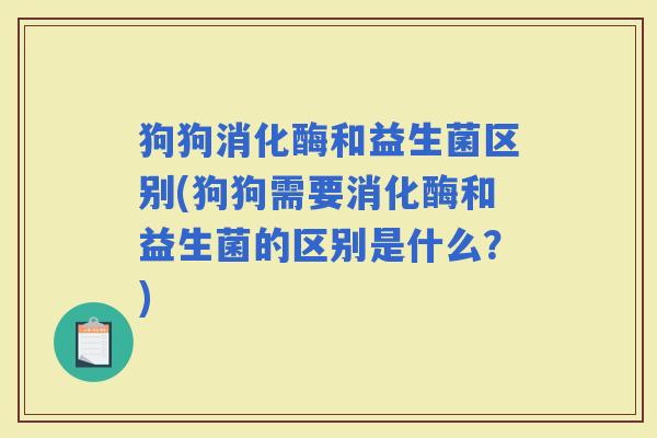 狗狗消化酶和益生菌区别(狗狗需要消化酶和益生菌的区别是什么?) 狗狗消化酶和益生菌区别(狗狗需要消化酶和益生菌的区别是什么?)