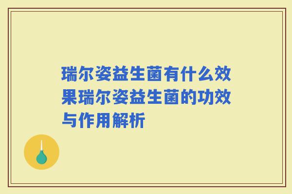 瑞尔姿益生菌有什么效果瑞尔姿益生菌的功效与作用解析 瑞尔姿益生菌有什么效果瑞尔姿益生菌的功效与作用解析