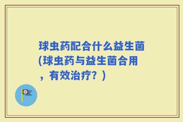 球虫药配合什么益生菌(球虫药与益生菌合用，有效？)