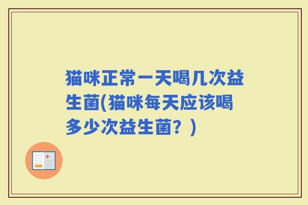 猫咪正常一天喝几次益生菌(猫咪每天应该喝多少次益生菌？)
