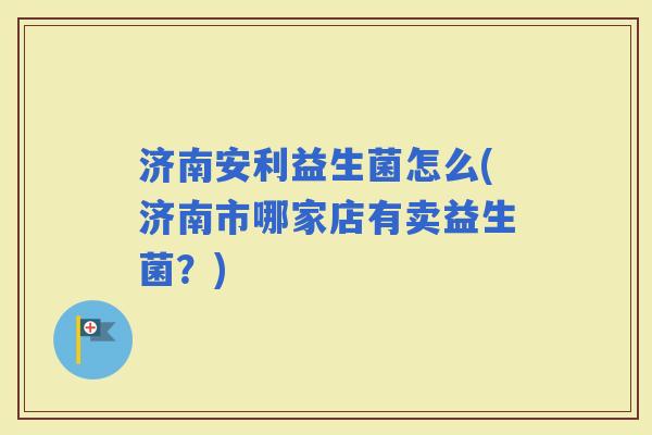 济南安利益生菌怎么(济南市哪家店有卖益生菌？)