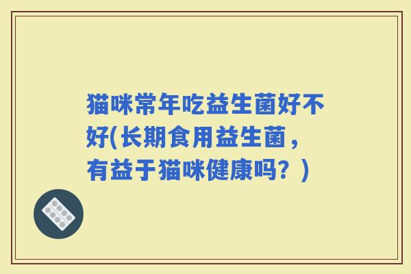 猫咪常年吃益生菌好不好(长期食用益生菌，有益于猫咪健康吗？)