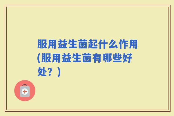 服用益生菌起什么作用(服用益生菌有哪些好处？)