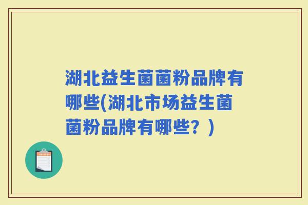 湖北益生菌菌粉品牌有哪些(湖北市场益生菌菌粉品牌有哪些？)
