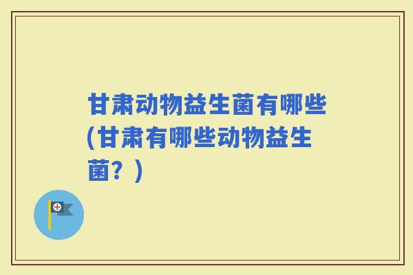 甘肃动物益生菌有哪些(甘肃有哪些动物益生菌？)