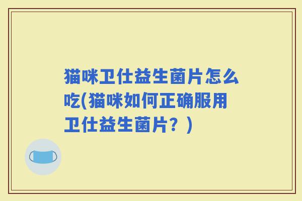 猫咪卫仕益生菌片怎么吃(猫咪如何正确服用卫仕益生菌片?) 猫咪卫仕益生菌片怎么吃(猫咪如何正确服用卫仕益生菌片?)