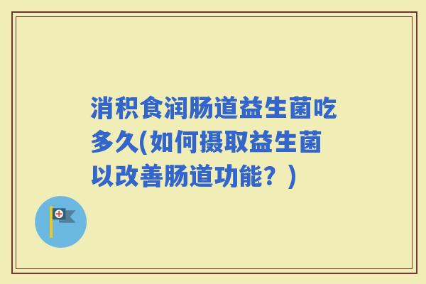 消积食润肠道益生菌吃多久(如何摄取益生菌以改善肠道功能？)