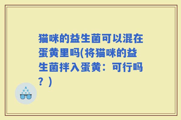 猫咪的益生菌可以混在蛋黄里吗(将猫咪的益生菌拌入蛋黄:可行吗?) 猫咪的益生菌可以混在蛋黄里吗(将猫咪的益生菌拌入蛋黄:可行吗?)