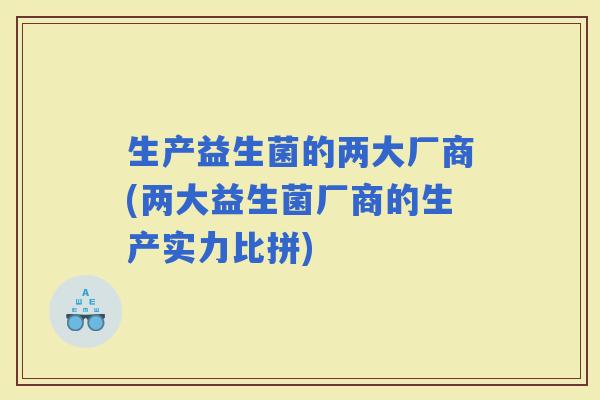 生产益生菌的两大厂商(两大益生菌厂商的生产实力比拼)
