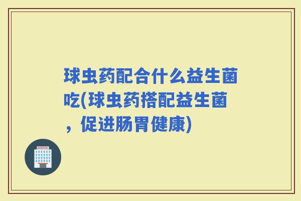 球虫药配合什么益生菌吃(球虫药搭配益生菌，促进肠胃健康)