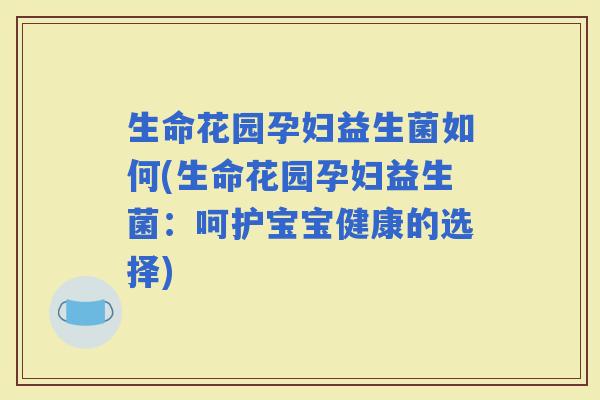 生命花园孕妇益生菌如何(生命花园孕妇益生菌：呵护宝宝健康的选择)