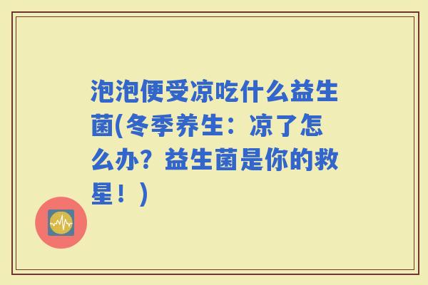 泡泡便受凉吃什么益生菌(冬季养生:凉了怎么办?益生菌是你的救星!) 泡泡便受凉吃什么益生菌(冬季养生:凉了怎么办?益生菌是你的救星!)