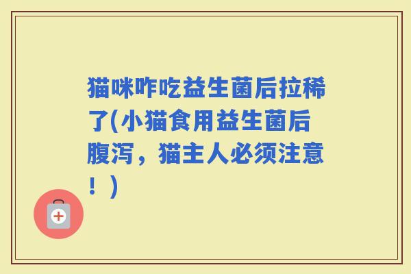 猫咪咋吃益生菌后拉稀了(小猫食用益生菌后,猫主人必须注意!) 猫咪咋吃益生菌后拉稀了(小猫食用益生菌后,猫主人必须注意!)