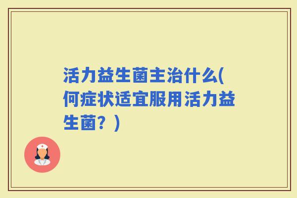 活力益生菌主什么(何症状适宜服用活力益生菌？)