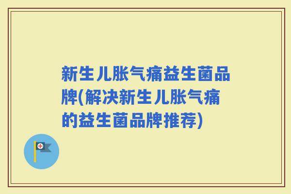 新生儿痛益生菌品牌(解决新生儿痛的益生菌品牌推荐) 新生儿痛益生菌品牌(解决新生儿痛的益生菌品牌推荐)