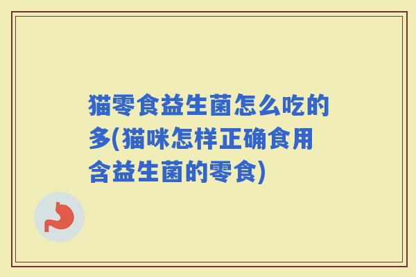 猫零食益生菌怎么吃的多(猫咪怎样正确食用含益生菌的零食)