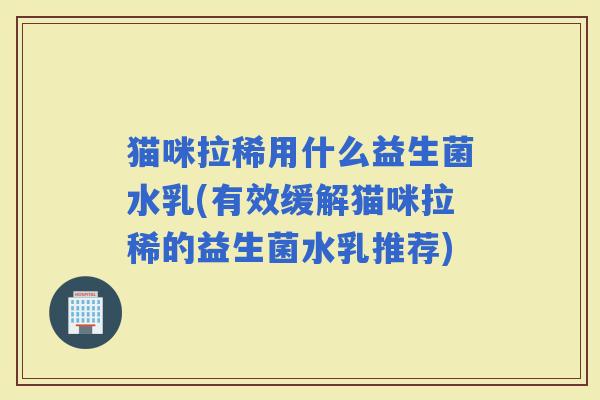 猫咪拉稀用什么益生菌水乳(有效缓解猫咪拉稀的益生菌水乳推荐) 猫咪拉稀用什么益生菌水乳(有效缓解猫咪拉稀的益生菌水乳推荐)