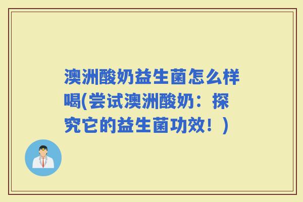 澳洲酸奶益生菌怎么样喝(尝试澳洲酸奶:探究它的益生菌功效!) 澳洲酸奶益生菌怎么样喝(尝试澳洲酸奶:探究它的益生菌功效!)