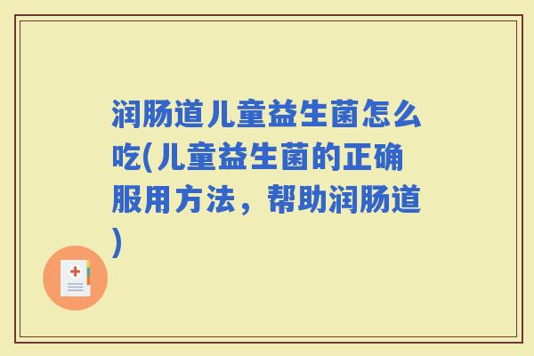 润肠道儿童益生菌怎么吃(儿童益生菌的正确服用方法，帮助润肠道)