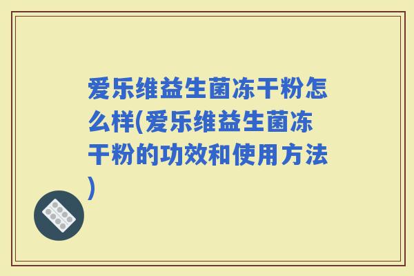 爱乐维益生菌冻干粉怎么样(爱乐维益生菌冻干粉的功效和使用方法) 爱乐维益生菌冻干粉怎么样(爱乐维益生菌冻干粉的功效和使用方法)