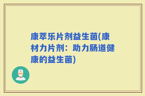 康萃乐片剂益生菌(康材力片剂:助力肠道健康的益生菌) 康萃乐片剂益生菌(康材力片剂:助力肠道健康的益生菌)