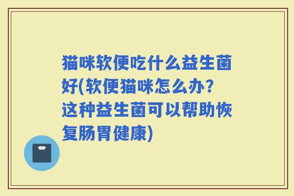 猫咪软便吃什么益生菌好(软便猫咪怎么办？这种益生菌可以帮助恢复肠胃健康)