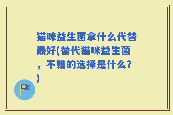 猫咪益生菌拿什么代替好(替代猫咪益生菌,不错的选择是什么?) 猫咪益生菌拿什么代替好(替代猫咪益生菌,不错的选择是什么?)