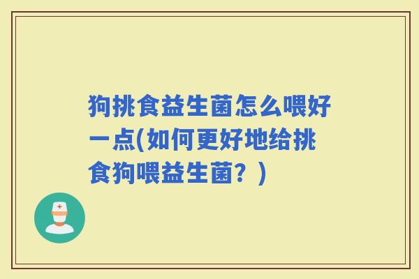 狗挑食益生菌怎么喂好一点(如何更好地给挑食狗喂益生菌？)