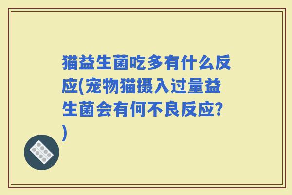 猫益生菌吃多有什么反应(宠物猫摄入过量益生菌会有何不良反应？)