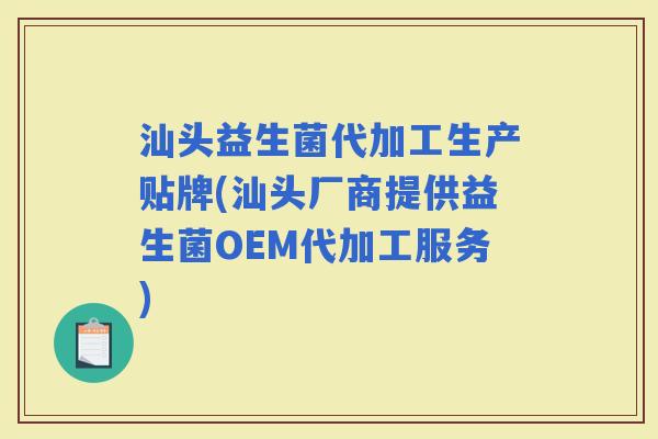 汕头益生菌代加工生产贴牌(汕头厂商提供益生菌OEM代加工服务)