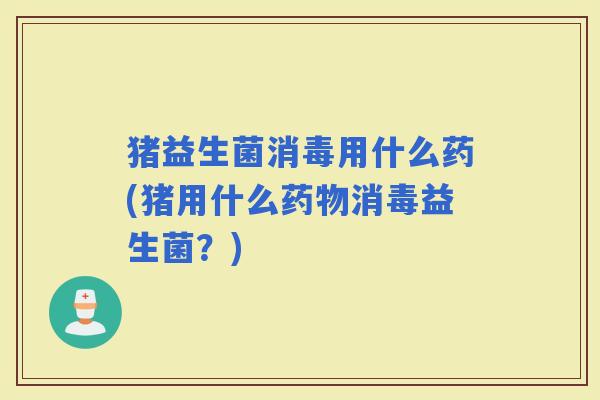 猪益生菌消毒用什么药(猪用什么消毒益生菌？)