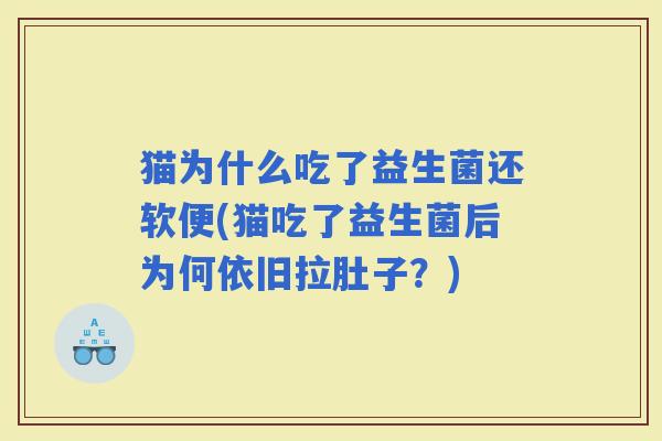 猫为什么吃了益生菌还软便(猫吃了益生菌后为何依旧拉肚子?) 猫为什么吃了益生菌还软便(猫吃了益生菌后为何依旧拉肚子?)