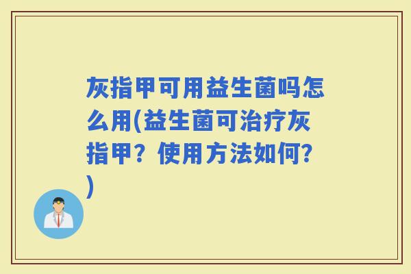 灰指甲可用益生菌吗怎么用(益生菌可灰指甲?使用方法如何?) 灰指甲可用益生菌吗怎么用(益生菌可灰指甲?使用方法如何?)