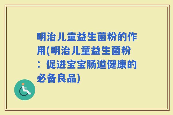 明儿童益生菌粉的作用(明儿童益生菌粉:促进宝宝肠道健康的必备良品) 明儿童益生菌粉的作用(明儿童益生菌粉:促进宝宝肠道健康的必备良品)