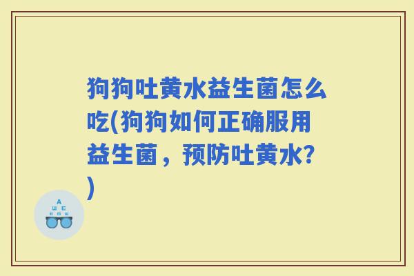 狗狗吐黄水益生菌怎么吃(狗狗如何正确服用益生菌，吐黄水？)