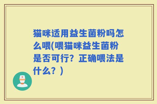 猫咪适用益生菌粉吗怎么喂(喂猫咪益生菌粉是否可行？正确喂法是什么？)